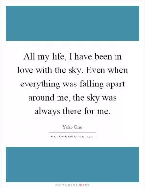 All my life, I have been in love with the sky. Even when everything was falling apart around me, the sky was always there for me Picture Quote #1