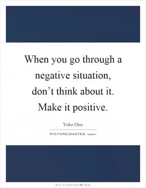When you go through a negative situation, don’t think about it. Make it positive Picture Quote #1