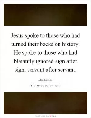 Jesus spoke to those who had turned their backs on history. He spoke to those who had blatantly ignored sign after sign, servant after servant Picture Quote #1