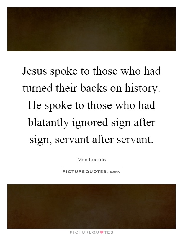 Jesus spoke to those who had turned their backs on history. He spoke to those who had blatantly ignored sign after sign, servant after servant Picture Quote #1