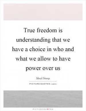 True freedom is understanding that we have a choice in who and what we allow to have power over us Picture Quote #1