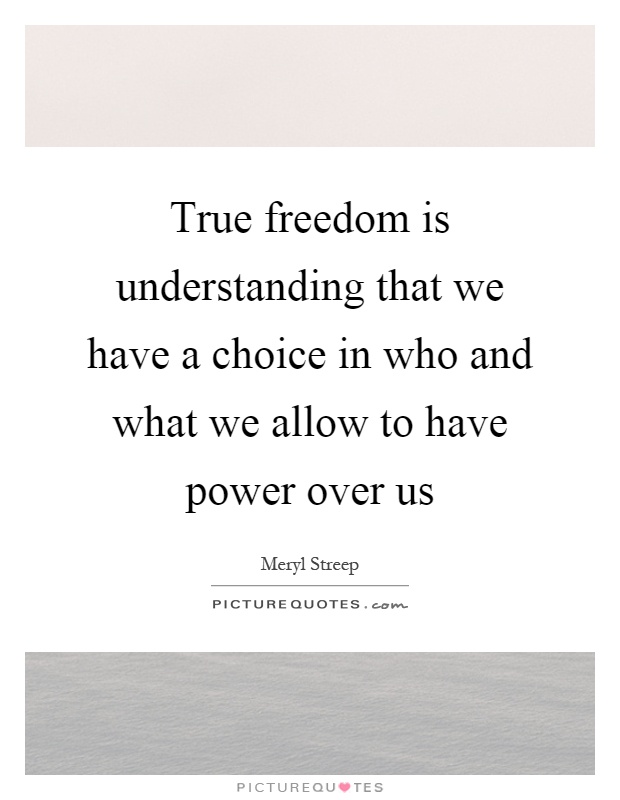 True freedom is understanding that we have a choice in who and what we allow to have power over us Picture Quote #1