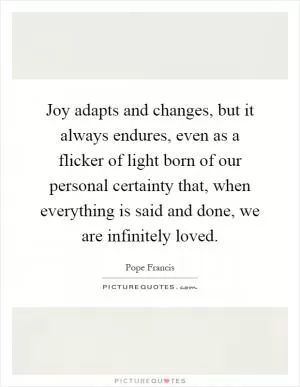 Joy adapts and changes, but it always endures, even as a flicker of light born of our personal certainty that, when everything is said and done, we are infinitely loved Picture Quote #1