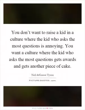 You don’t want to raise a kid in a culture where the kid who asks the most questions is annoying. You want a culture where the kid who asks the most questions gets awards and gets another piece of cake Picture Quote #1