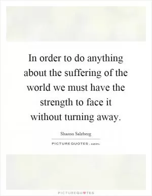 In order to do anything about the suffering of the world we must have the strength to face it without turning away Picture Quote #1