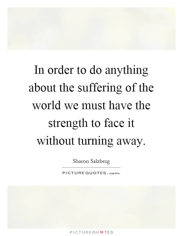 In order to do anything about the suffering of the world we must have the strength to face it without turning away Picture Quote #1