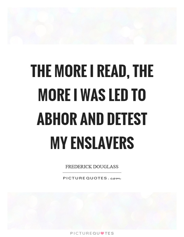 The more I read, the more I was led to abhor and detest my enslavers Picture Quote #1
