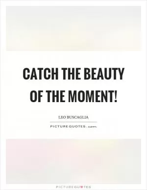 Catch the beauty of the moment! Picture Quote #1