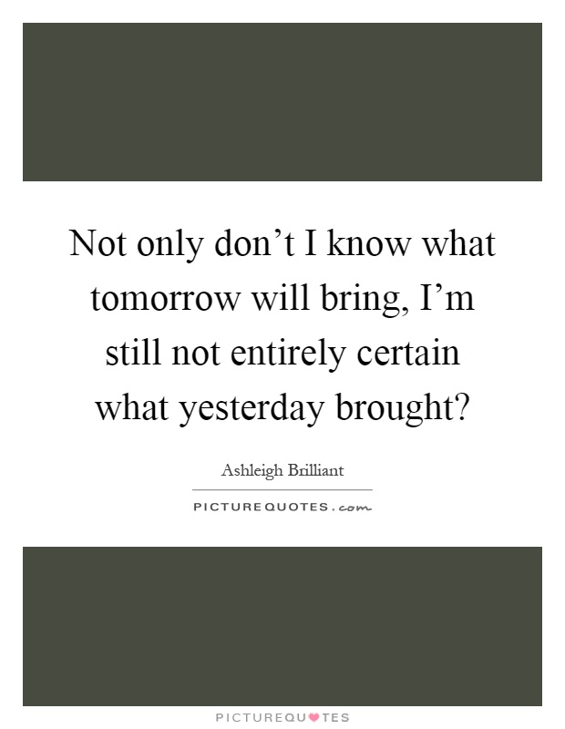 Not only don't I know what tomorrow will bring, I'm still not entirely certain what yesterday brought? Picture Quote #1