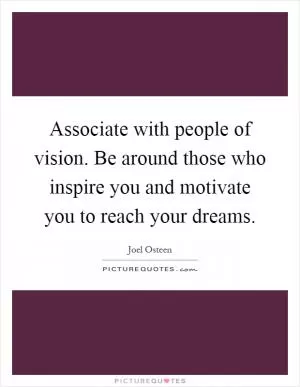 Associate with people of vision. Be around those who inspire you and motivate you to reach your dreams Picture Quote #1