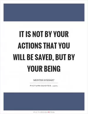 It is not by your actions that you will be saved, but by your being Picture Quote #1