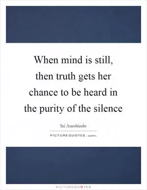 When mind is still, then truth gets her chance to be heard in the purity of the silence Picture Quote #1