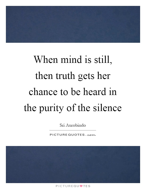 When mind is still, then truth gets her chance to be heard in the purity of the silence Picture Quote #1