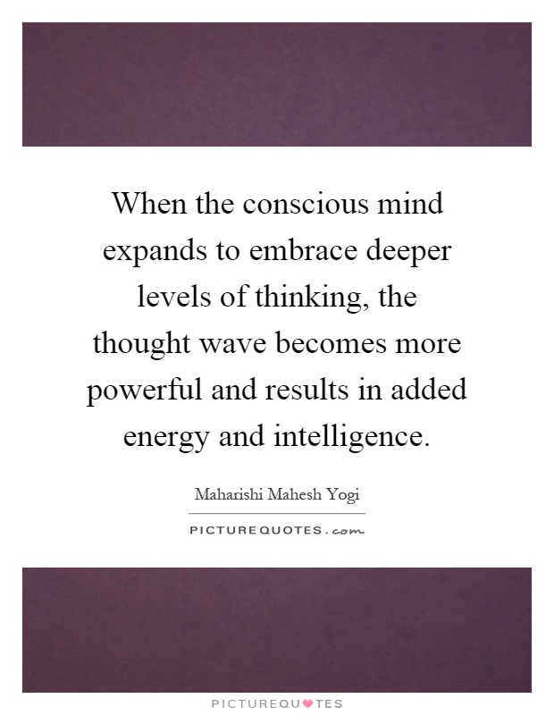 When the conscious mind expands to embrace deeper levels of thinking, the thought wave becomes more powerful and results in added energy and intelligence Picture Quote #1