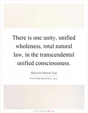 There is one unity, unified wholeness, total natural law, in the transcendental unified consciousness Picture Quote #1