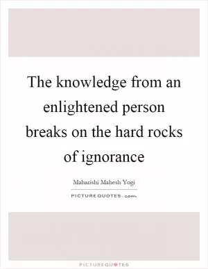 The knowledge from an enlightened person breaks on the hard rocks of ignorance Picture Quote #1