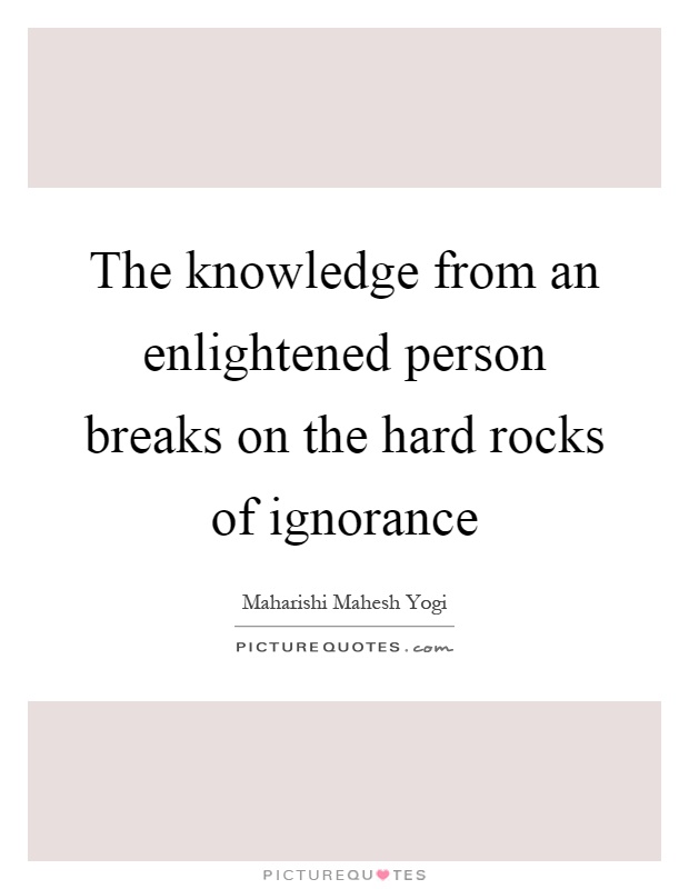 The knowledge from an enlightened person breaks on the hard rocks of ignorance Picture Quote #1