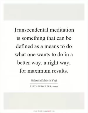 Transcendental meditation is something that can be defined as a means to do what one wants to do in a better way, a right way, for maximum results Picture Quote #1