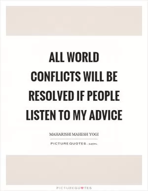 All world conflicts will be resolved if people listen to my advice Picture Quote #1