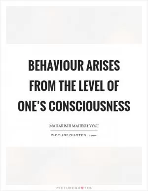 Behaviour arises from the level of one’s consciousness Picture Quote #1