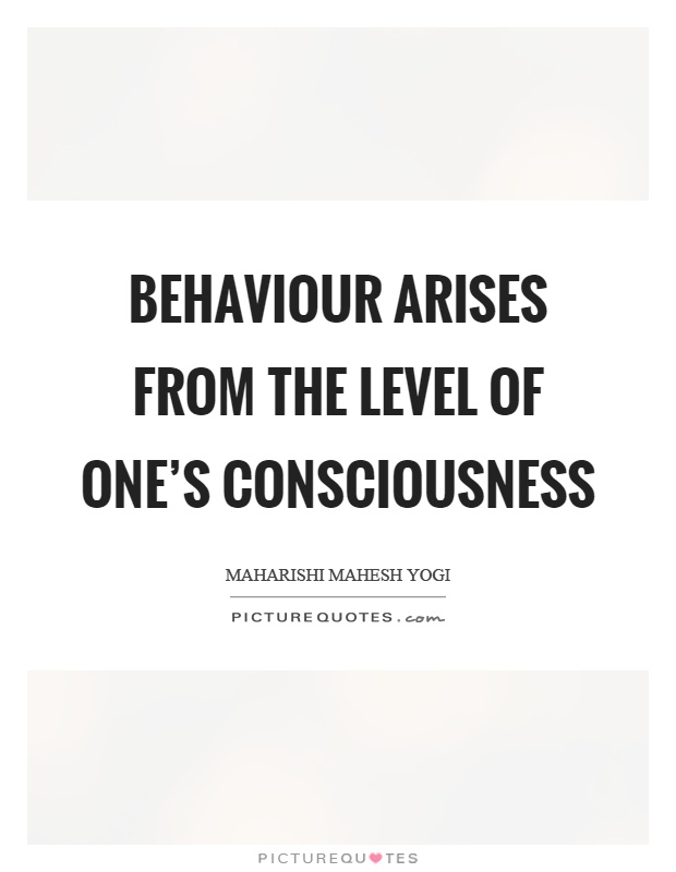 Behaviour arises from the level of one's consciousness Picture Quote #1
