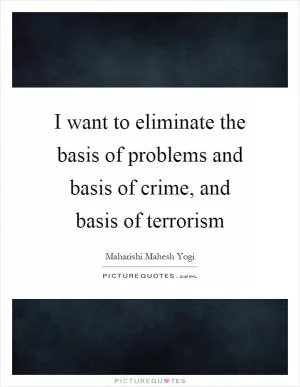 I want to eliminate the basis of problems and basis of crime, and basis of terrorism Picture Quote #1