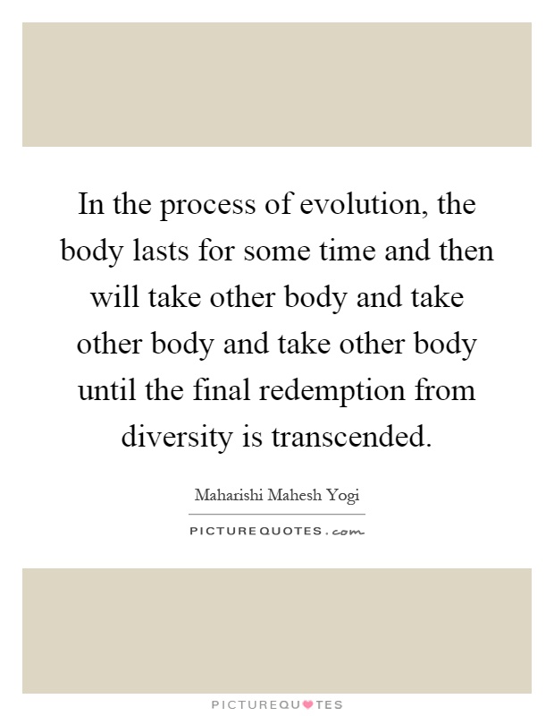 In the process of evolution, the body lasts for some time and then will take other body and take other body and take other body until the final redemption from diversity is transcended Picture Quote #1