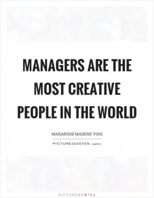 Managers are the most creative people in the world Picture Quote #1