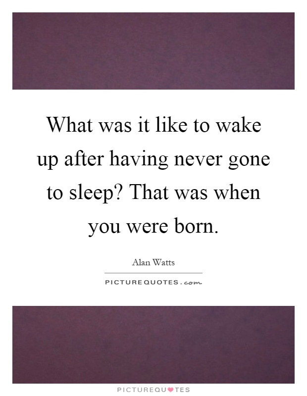 What was it like to wake up after having never gone to sleep? That was when you were born Picture Quote #1