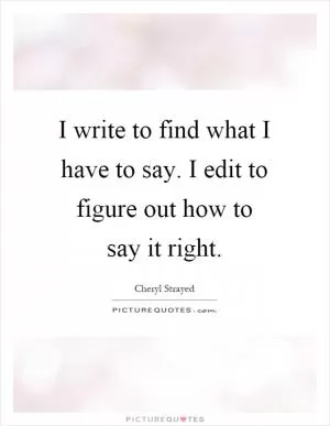 I write to find what I have to say. I edit to figure out how to say it right Picture Quote #1