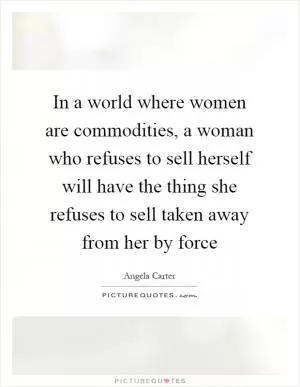 In a world where women are commodities, a woman who refuses to sell herself will have the thing she refuses to sell taken away from her by force Picture Quote #1