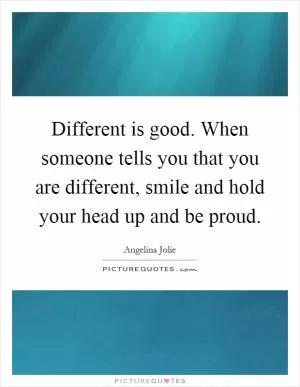 Different is good. When someone tells you that you are different, smile and hold your head up and be proud Picture Quote #1