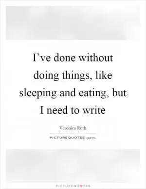I’ve done without doing things, like sleeping and eating, but I need to write Picture Quote #1