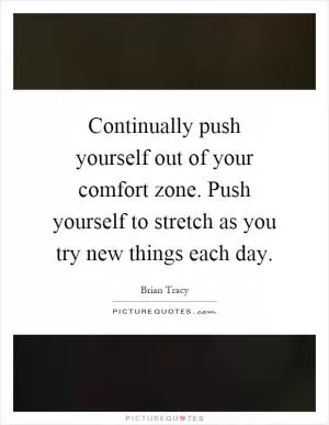 Continually push yourself out of your comfort zone. Push yourself to stretch as you try new things each day Picture Quote #1