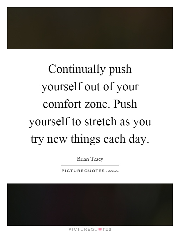 Continually push yourself out of your comfort zone. Push yourself to stretch as you try new things each day Picture Quote #1