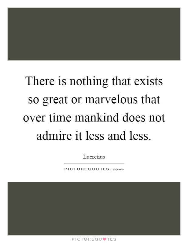 There is nothing that exists so great or marvelous that over time mankind does not admire it less and less Picture Quote #1