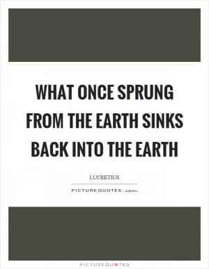 What once sprung from the earth sinks back into the earth Picture Quote #1