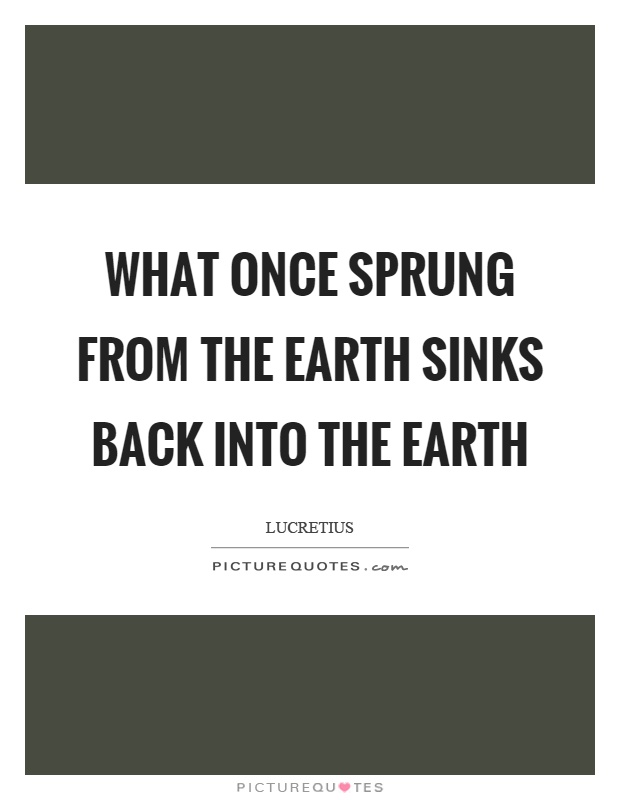 What once sprung from the earth sinks back into the earth Picture Quote #1