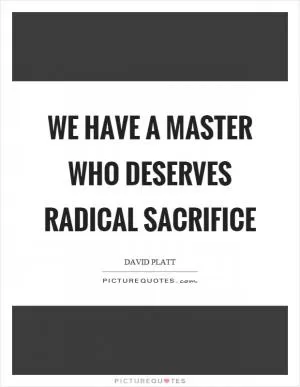 We have a master who deserves radical sacrifice Picture Quote #1