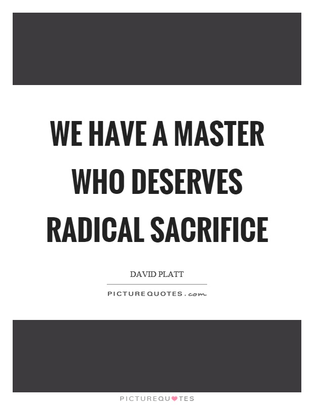 We have a master who deserves radical sacrifice Picture Quote #1