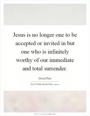 Jesus is no longer one to be accepted or invited in but one who is infinitely worthy of our immediate and total surrender Picture Quote #1