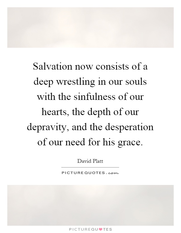 Salvation now consists of a deep wrestling in our souls with the sinfulness of our hearts, the depth of our depravity, and the desperation of our need for his grace Picture Quote #1