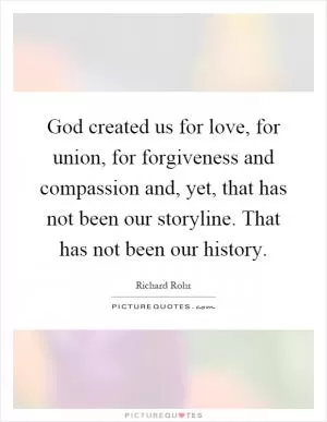 God created us for love, for union, for forgiveness and compassion and, yet, that has not been our storyline. That has not been our history Picture Quote #1