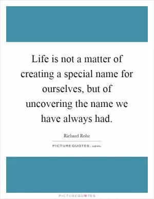 Life is not a matter of creating a special name for ourselves, but of uncovering the name we have always had Picture Quote #1