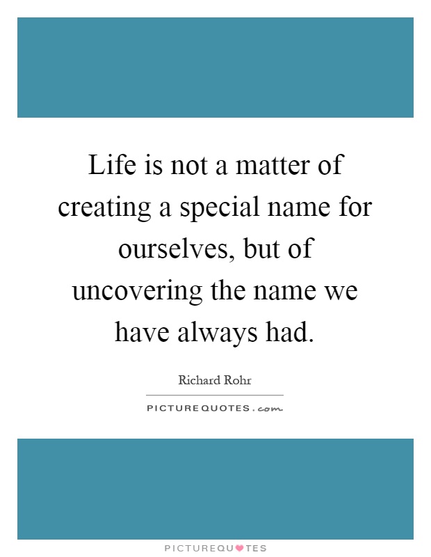 Life is not a matter of creating a special name for ourselves, but of uncovering the name we have always had Picture Quote #1