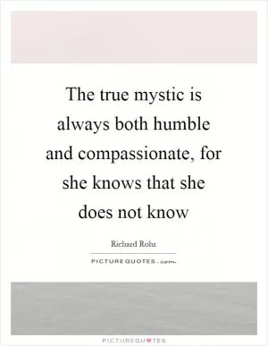The true mystic is always both humble and compassionate, for she knows that she does not know Picture Quote #1