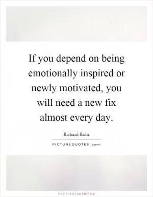 If you depend on being emotionally inspired or newly motivated, you will need a new fix almost every day Picture Quote #1