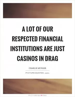 A lot of our respected financial institutions are just casinos in drag Picture Quote #1