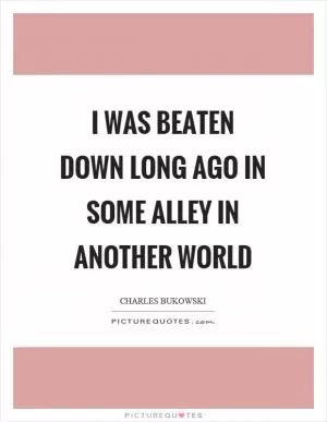 I was beaten down long ago in some alley in another world Picture Quote #1