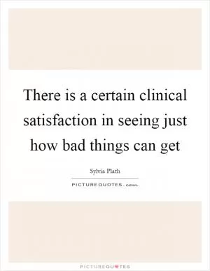 There is a certain clinical satisfaction in seeing just how bad things can get Picture Quote #1